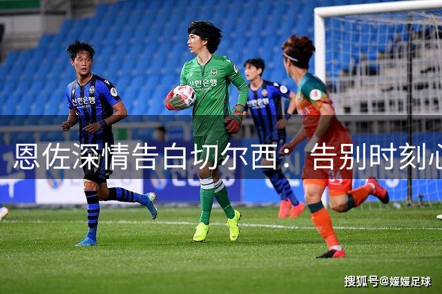 恩佐深情告白切尔西：告别时刻心绪难平