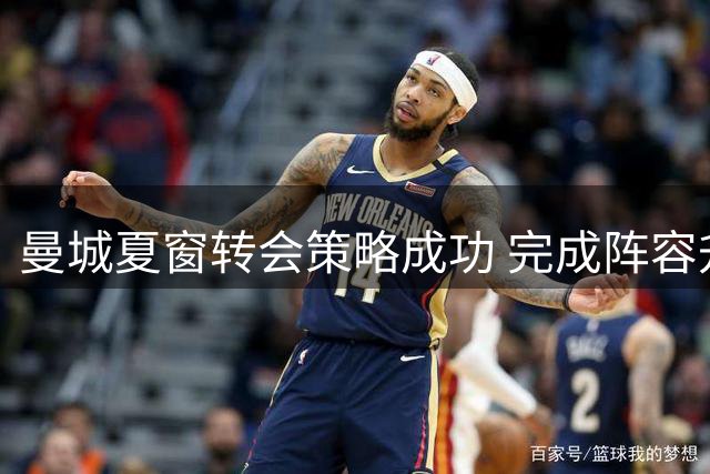 曼城夏窗转会策略成功 完成阵容升级