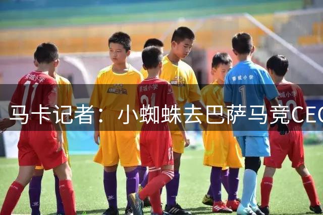 马卡记者：小蜘蛛去巴萨马竞CEO反应激烈，球员经纪人也试图干预